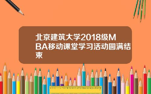 北京建筑大学2018级MBA移动课堂学习活动圆满结束