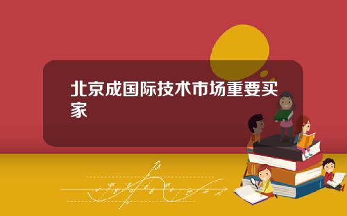 北京成国际技术市场重要买家