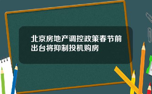 北京房地产调控政策春节前出台将抑制投机购房