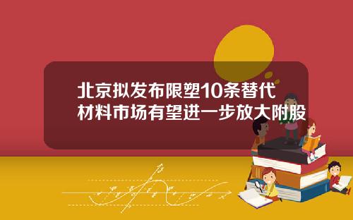 北京拟发布限塑10条替代材料市场有望进一步放大附股