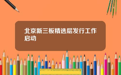 北京新三板精选层发行工作启动