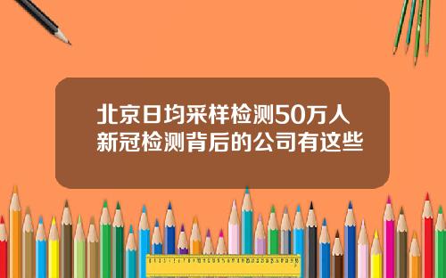 北京日均采样检测50万人新冠检测背后的公司有这些