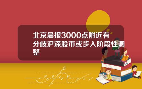 北京晨报3000点附近有分歧沪深股市或步入阶段性调整