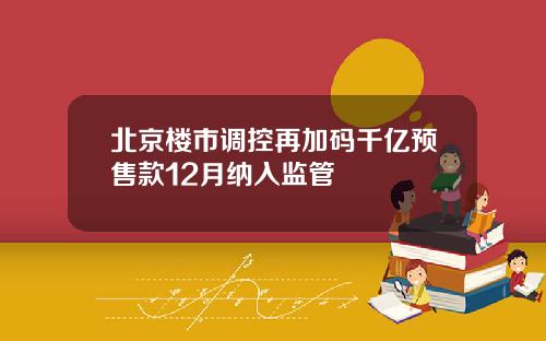 北京楼市调控再加码千亿预售款12月纳入监管