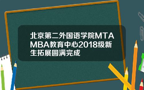 北京第二外国语学院MTAMBA教育中心2018级新生拓展圆满完成