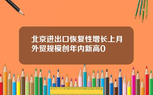 北京进出口恢复性增长上月外贸规模创年内新高0