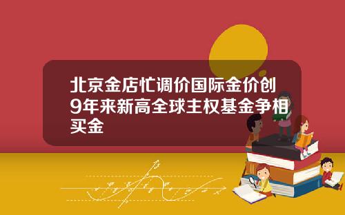 北京金店忙调价国际金价创9年来新高全球主权基金争相买金