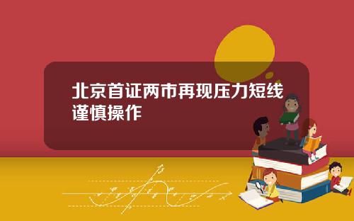 北京首证两市再现压力短线谨慎操作