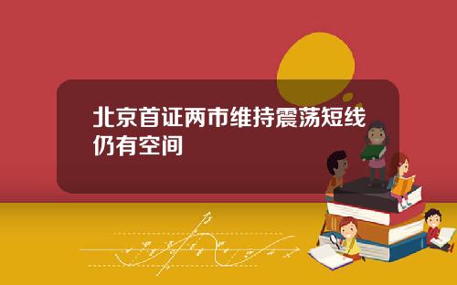 北京首证两市维持震荡短线仍有空间