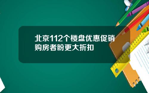 北京112个楼盘优惠促销购房者盼更大折扣