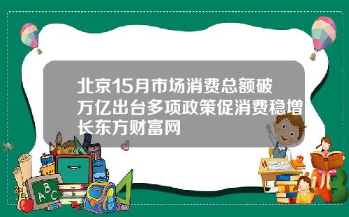 北京15月市场消费总额破万亿出台多项政策促消费稳增长东方财富网