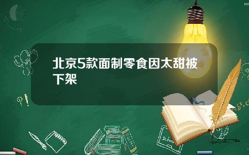 北京5款面制零食因太甜被下架