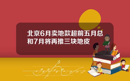 北京6月卖地款超前五月总和7月将再推三块地皮