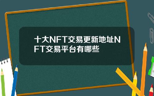 十大NFT交易更新地址NFT交易平台有哪些