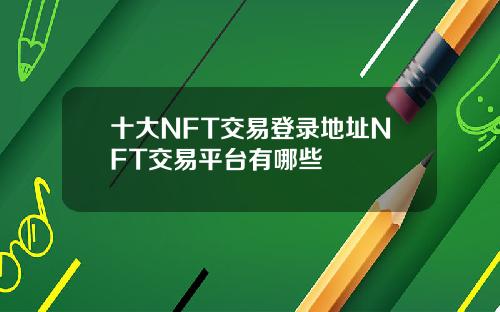 十大NFT交易登录地址NFT交易平台有哪些