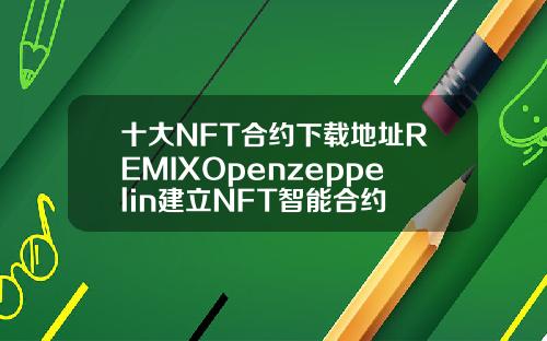 十大NFT合约下载地址REMIXOpenzeppelin建立NFT智能合约