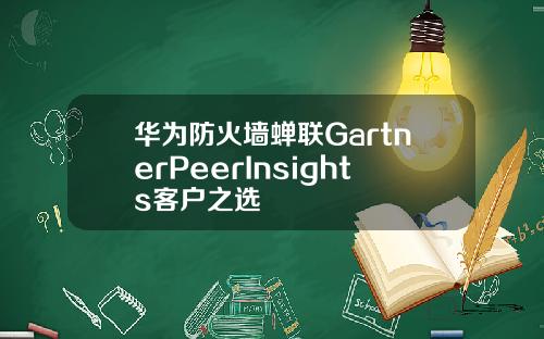 华为防火墙蝉联GartnerPeerInsights客户之选