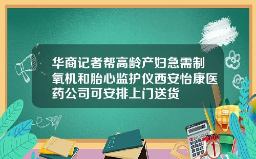 华商记者帮高龄产妇急需制氧机和胎心监护仪西安怡康医药公司可安排上门送货