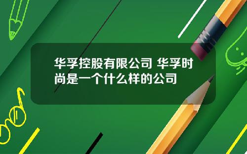 华孚控股有限公司 华孚时尚是一个什么样的公司