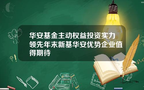 华安基金主动权益投资实力领先年末新基华安优势企业值得期待