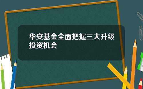 华安基金全面把握三大升级投资机会
