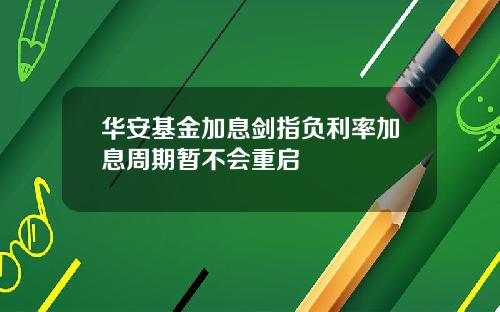 华安基金加息剑指负利率加息周期暂不会重启