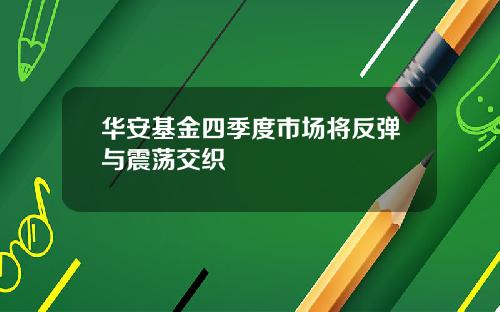 华安基金四季度市场将反弹与震荡交织