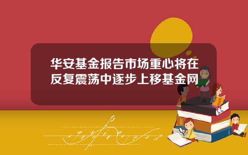华安基金报告市场重心将在反复震荡中逐步上移基金网