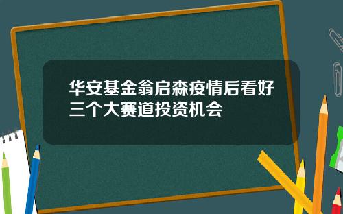 华安基金翁启森疫情后看好三个大赛道投资机会
