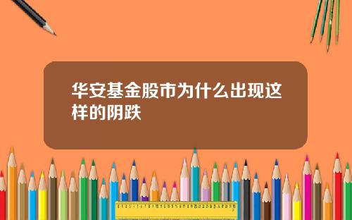 华安基金股市为什么出现这样的阴跌