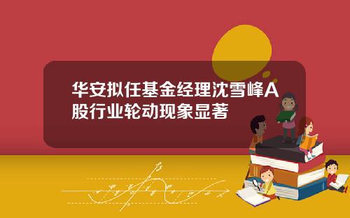 华安拟任基金经理沈雪峰A股行业轮动现象显著