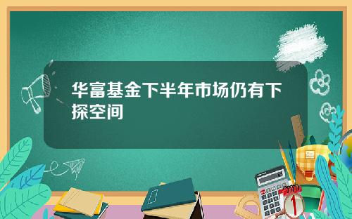 华富基金下半年市场仍有下探空间