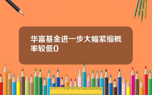 华富基金进一步大幅紧缩概率较低0