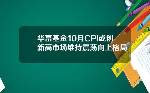 华富基金10月CPI或创新高市场维持震荡向上格局