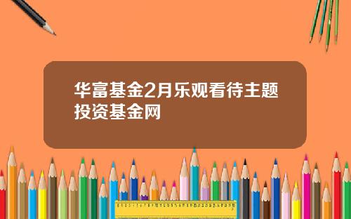 华富基金2月乐观看待主题投资基金网