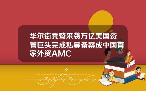 华尔街秃鹫来袭万亿美国资管巨头完成私募备案成中国首家外资AMC