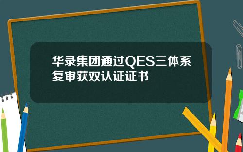 华录集团通过QES三体系复审获双认证证书
