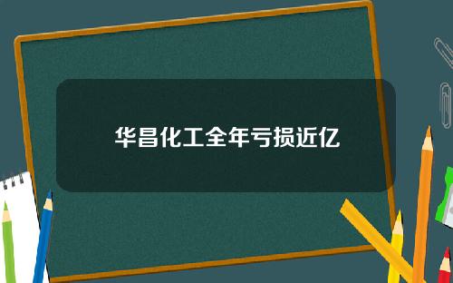 华昌化工全年亏损近亿
