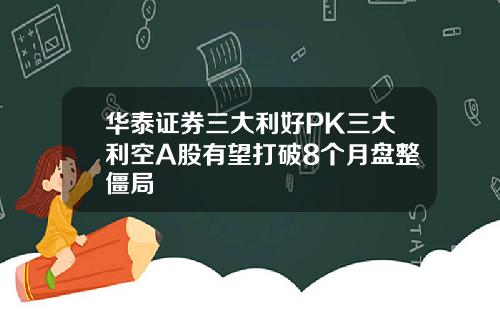 华泰证券三大利好PK三大利空A股有望打破8个月盘整僵局