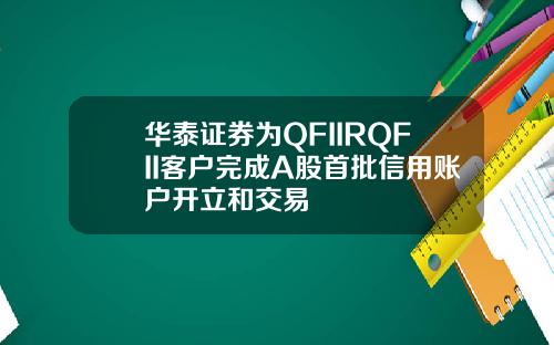 华泰证券为QFIIRQFII客户完成A股首批信用账户开立和交易