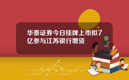 华泰证券今日挂牌上市拟7亿参与江苏银行增资