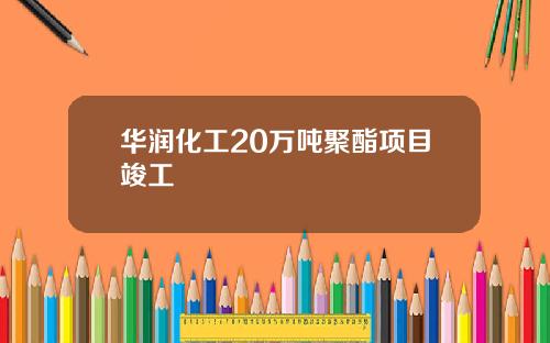 华润化工20万吨聚酯项目竣工