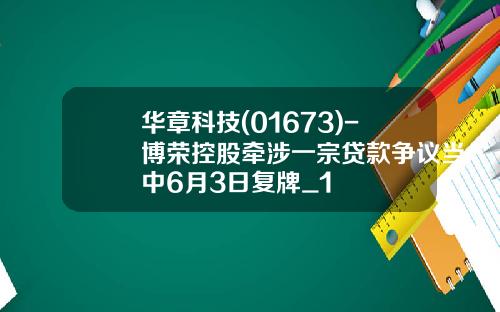 华章科技(01673)-博荣控股牵涉一宗贷款争议当中6月3日复牌_1