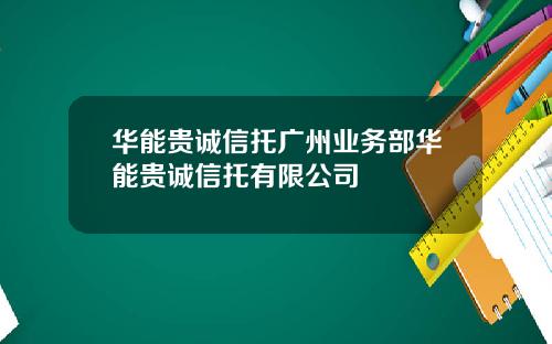 华能贵诚信托广州业务部华能贵诚信托有限公司