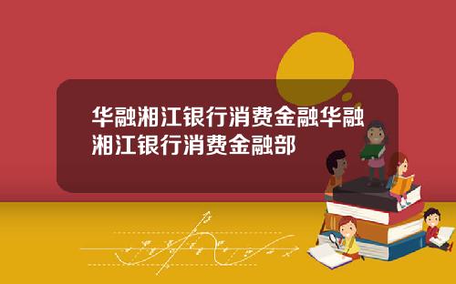 华融湘江银行消费金融华融湘江银行消费金融部