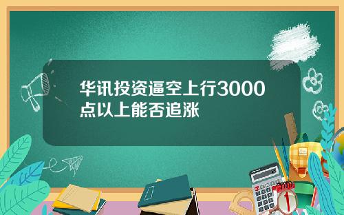 华讯投资逼空上行3000点以上能否追涨