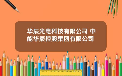 华辰光电科技有限公司 中能华辰控股集团有限公司