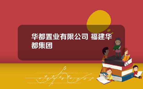 华都置业有限公司 福建华都集团