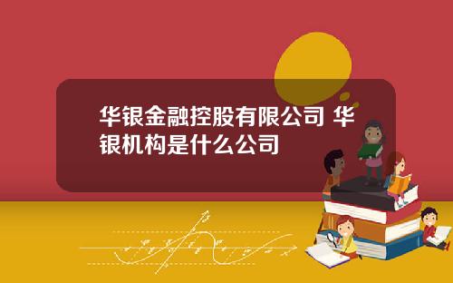 华银金融控股有限公司 华银机构是什么公司