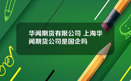 华闻期货有限公司 上海华闻期货公司是国企吗
